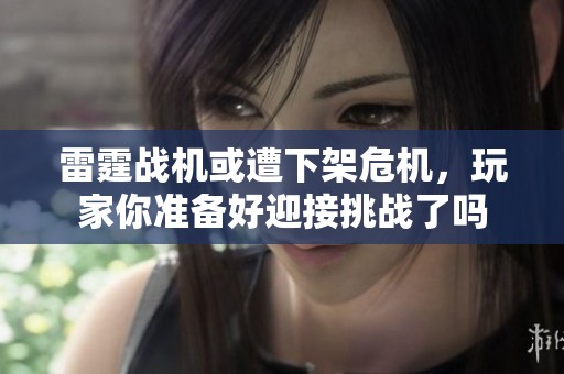 雷霆战机或遭下架危机，玩家你准备好迎接挑战了吗