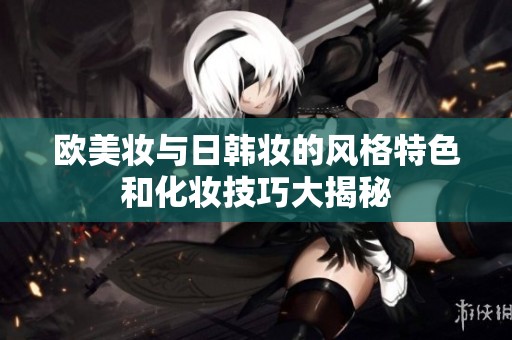 欧美妆与日韩妆的风格特色和化妆技巧大揭秘