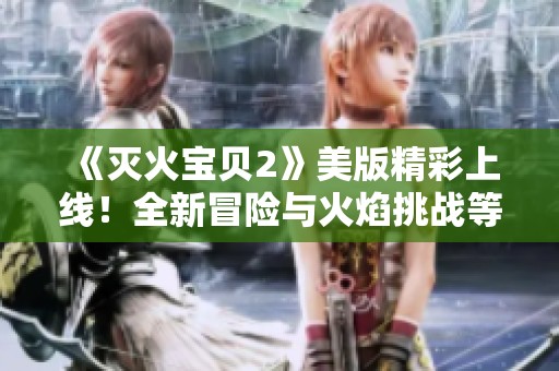 《灭火宝贝2》美版精彩上线！全新冒险与火焰挑战等你来战