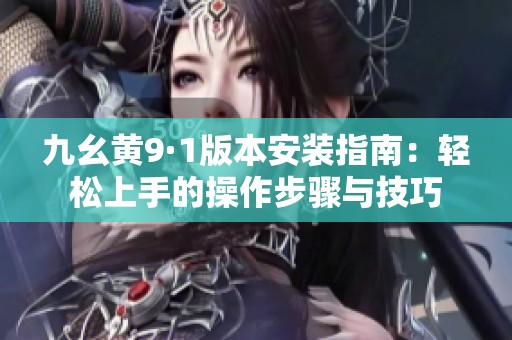 九幺黄9·1版本安装指南：轻松上手的操作步骤与技巧