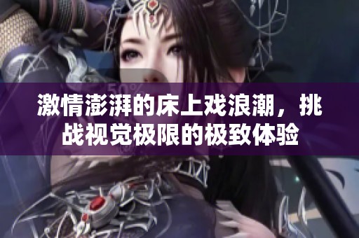 激情澎湃的床上戏浪潮，挑战视觉极限的极致体验