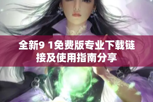 全新9 1免费版专业下载链接及使用指南分享