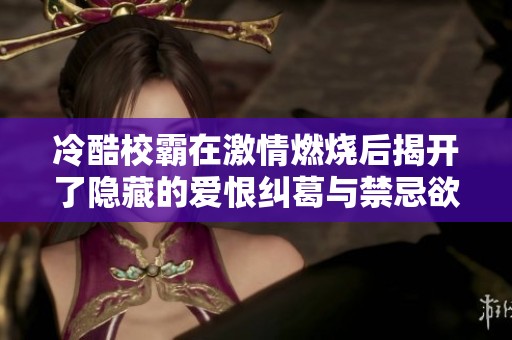 冷酷校霸在激情燃烧后揭开了隐藏的爱恨纠葛与禁忌欲望