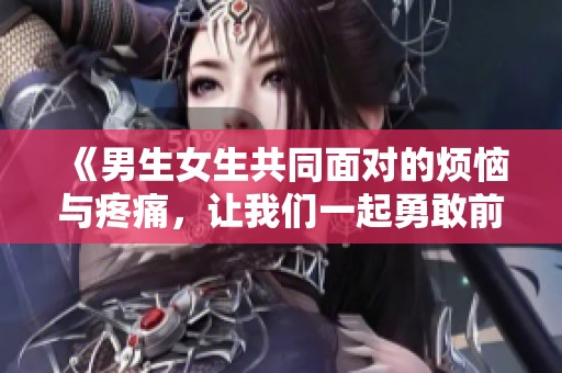 《男生女生共同面对的烦恼与疼痛，让我们一起勇敢前行》