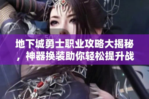 地下城勇士职业攻略大揭秘，神器换装助你轻松提升战力与性价比