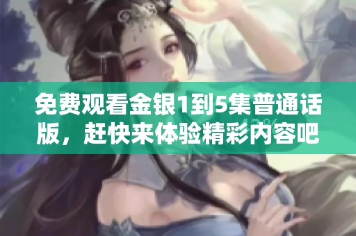 免费观看金银1到5集普通话版，赶快来体验精彩内容吧！