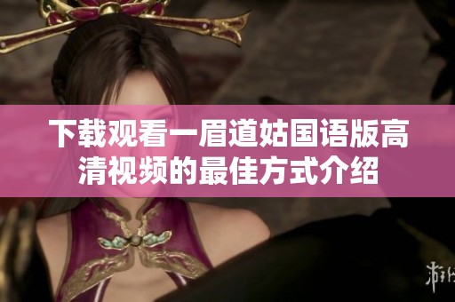 下载观看一眉道姑国语版高清视频的最佳方式介绍