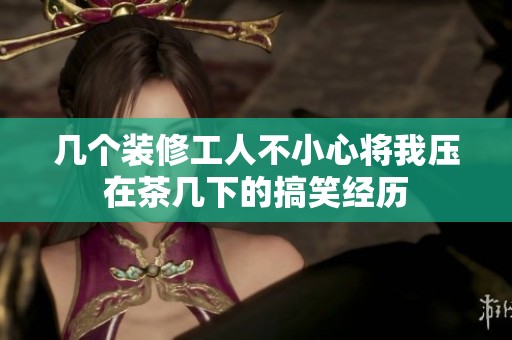 几个装修工人不小心将我压在茶几下的搞笑经历