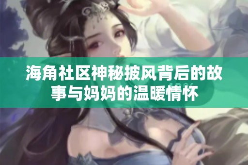 海角社区神秘披风背后的故事与妈妈的温暖情怀