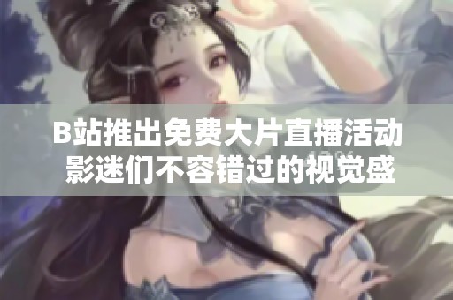 B站推出免费大片直播活动 影迷们不容错过的视觉盛宴