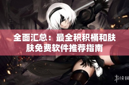 全面汇总：最全积积桶和肤肤免费软件推荐指南
