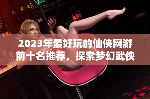 2023年最好玩的仙侠网游前十名推荐，探索梦幻武侠世界