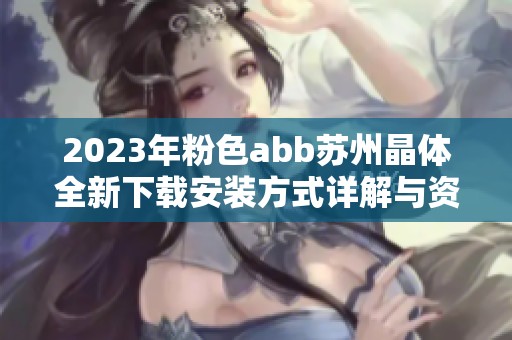 2023年粉色abb苏州晶体全新下载安装方式详解与资源分享