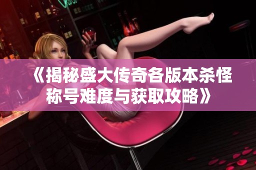《揭秘盛大传奇各版本杀怪称号难度与获取攻略》