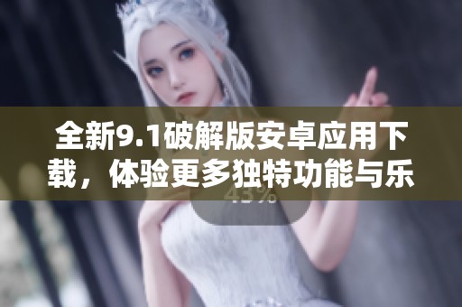 全新9.1破解版安卓应用下载，体验更多独特功能与乐趣