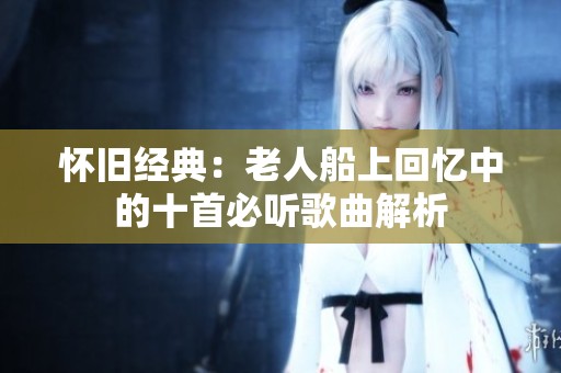 怀旧经典：老人船上回忆中的十首必听歌曲解析