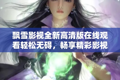 飘雪影视全新高清版在线观看轻松无碍，畅享精彩影视内容