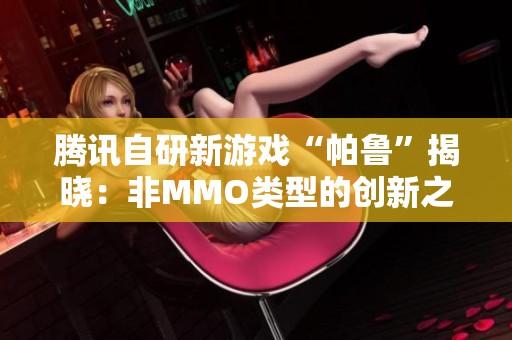 腾讯自研新游戏“帕鲁”揭晓：非MMO类型的创新之作分析