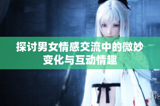 探讨男女情感交流中的微妙变化与互动情趣