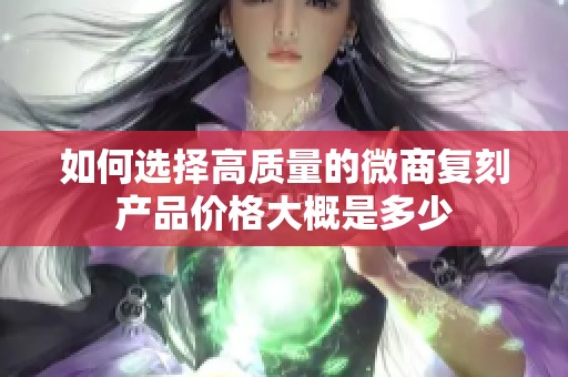如何选择高质量的微商复刻产品价格大概是多少