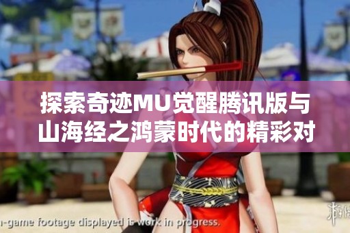 探索奇迹MU觉醒腾讯版与山海经之鸿蒙时代的精彩对决与乐趣分析