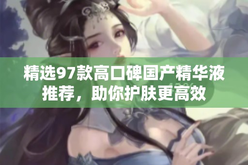 精选97款高口碑国产精华液推荐，助你护肤更高效