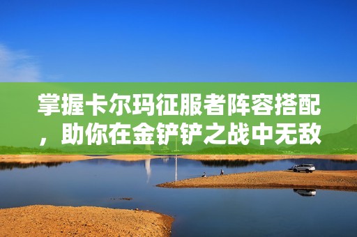 掌握卡尔玛征服者阵容搭配，助你在金铲铲之战中无敌称王