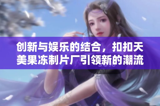 创新与娱乐的结合，扣扣天美果冻制片厂引领新的潮流