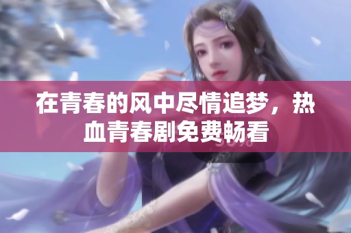 在青春的风中尽情追梦，热血青春剧免费畅看