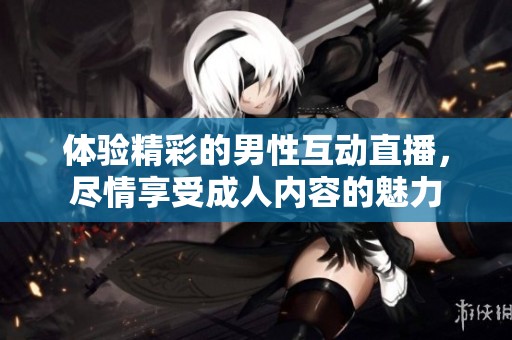 体验精彩的男性互动直播，尽情享受成人内容的魅力