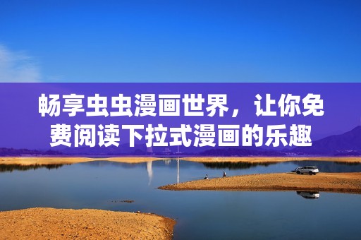 畅享虫虫漫画世界，让你免费阅读下拉式漫画的乐趣