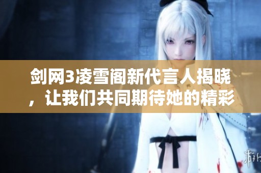 剑网3凌雪阁新代言人揭晓，让我们共同期待她的精彩表现！