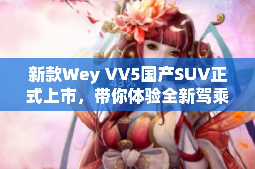 新款Wey VV5国产SUV正式上市，带你体验全新驾乘乐趣