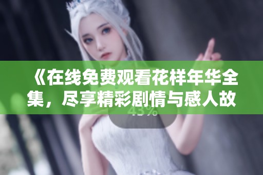 《在线免费观看花样年华全集，尽享精彩剧情与感人故事》