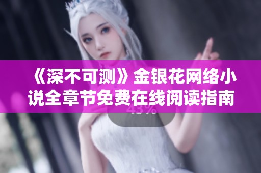 《深不可测》金银花网络小说全章节免费在线阅读指南