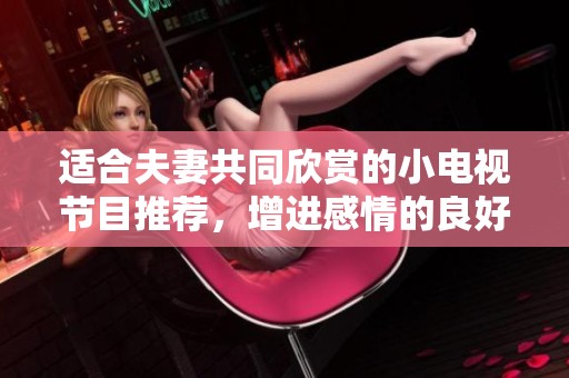 适合夫妻共同欣赏的小电视节目推荐，增进感情的良好选择