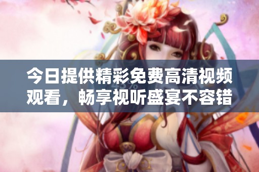 今日提供精彩免费高清视频观看，畅享视听盛宴不容错过