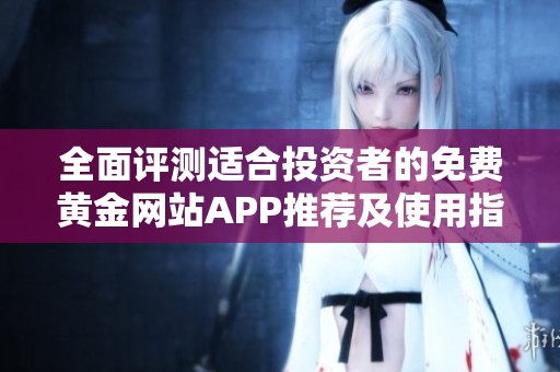 全面评测适合投资者的免费黄金网站APP推荐及使用指南