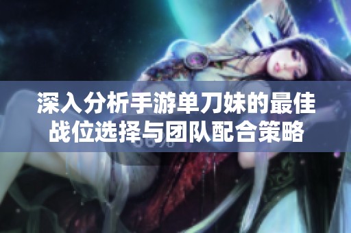 深入分析手游单刀妹的最佳战位选择与团队配合策略