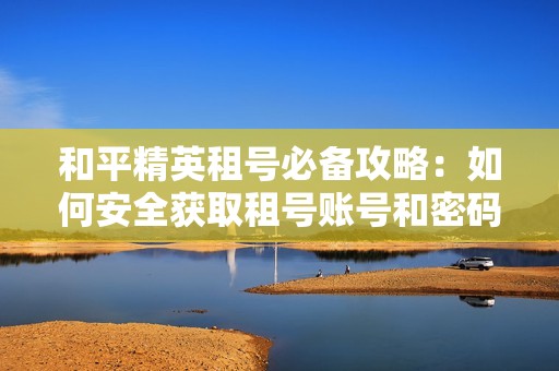 和平精英租号必备攻略：如何安全获取租号账号和密码