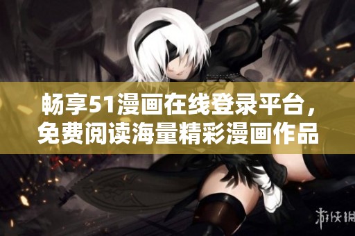 畅享51漫画在线登录平台，免费阅读海量精彩漫画作品