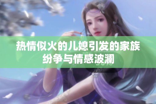 热情似火的儿媳引发的家族纷争与情感波澜