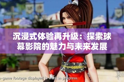 沉浸式体验再升级：探索球幕影院的魅力与未来发展