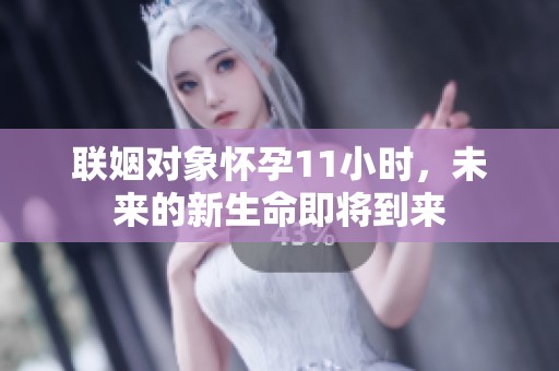 联姻对象怀孕11小时，未来的新生命即将到来