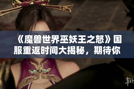 《魔兽世界巫妖王之怒》国服重返时间大揭秘，期待你的归来！