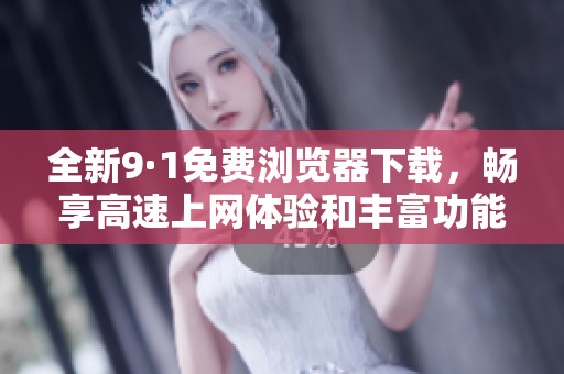 全新9·1免费浏览器下载，畅享高速上网体验和丰富功能