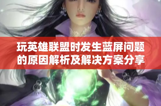 玩英雄联盟时发生蓝屏问题的原因解析及解决方案分享
