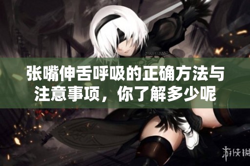 张嘴伸舌呼吸的正确方法与注意事项，你了解多少呢