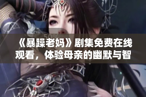 《暴躁老妈》剧集免费在线观看，体验母亲的幽默与智慧生活