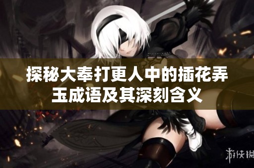 探秘大奉打更人中的插花弄玉成语及其深刻含义